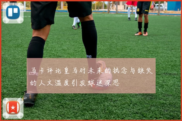 马卡评论皇马对未来的执念与缺失的人文温度引发球迷深思