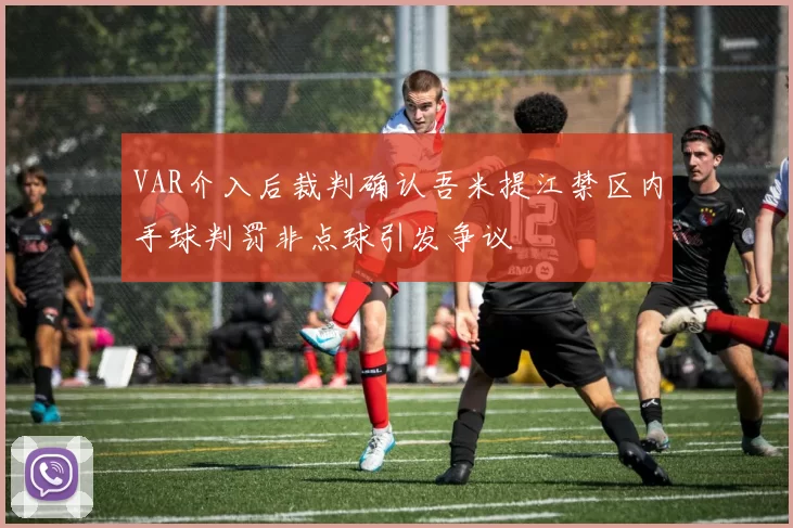 VAR介入后裁判确认吾米提江禁区内手球判罚非点球引发争议