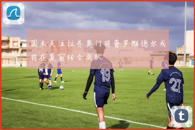 国米关注拉齐奥门将普罗维德尔或将在夏窗转会离队