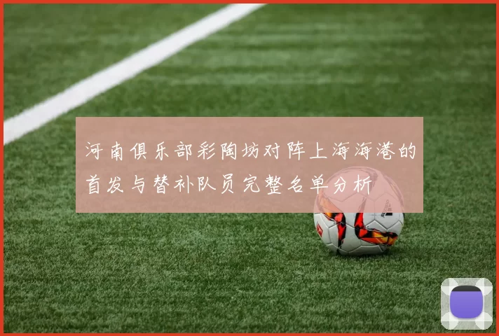 河南俱乐部彩陶坊对阵上海海港的首发与替补队员完整名单分析