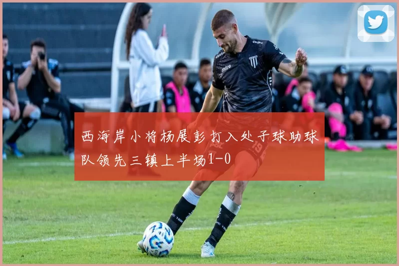 西海岸小将杨展彭打入处子球助球队领先三镇上半场1-0