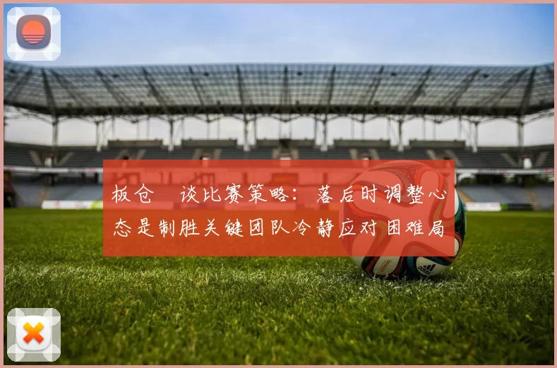 板仓滉谈比赛策略：落后时调整心态是制胜关键团队冷静应对困难局面