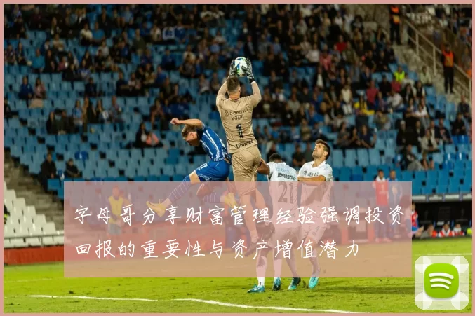 字母哥分享财富管理经验强调投资回报的重要性与资产增值潜力