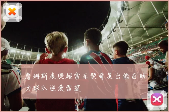 詹姆斯表现超常东契奇复出能否助力球队逆袭雷霆